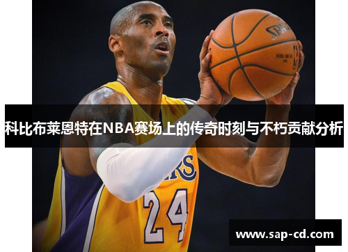 科比布莱恩特在NBA赛场上的传奇时刻与不朽贡献分析